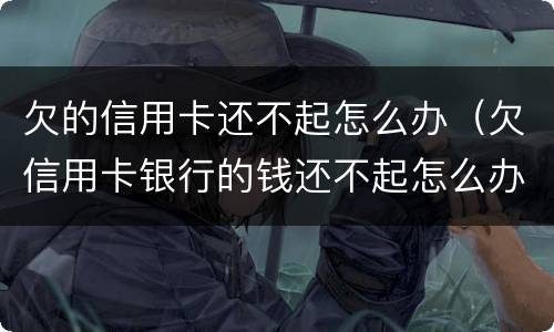 欠的信用卡还不起怎么办（欠信用卡银行的钱还不起怎么办）