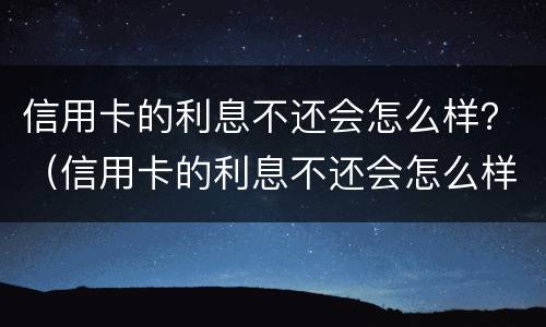 信用卡的利息不还会怎么样？（信用卡的利息不还会怎么样处理?）