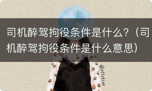司机醉驾拘役条件是什么?（司机醉驾拘役条件是什么意思）