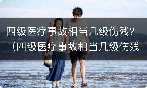 四级医疗事故相当几级伤残？（四级医疗事故相当几级伤残赔偿）