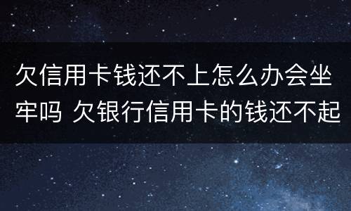 欠信用卡钱还不上怎么办会坐牢吗 欠银行信用卡的钱还不起怎么办会坐牢吗