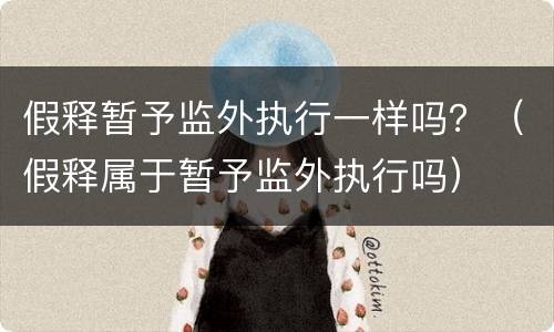 假释暂予监外执行一样吗？（假释属于暂予监外执行吗）