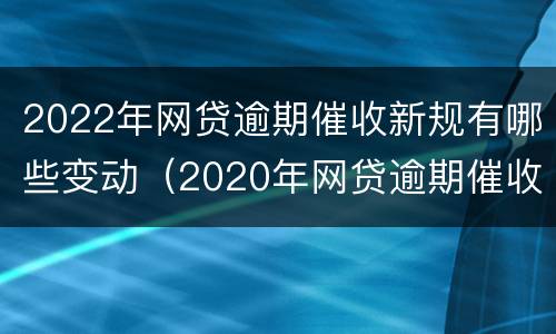 2022年网贷逾期催收新规有哪些变动（2020年网贷逾期催收新规）