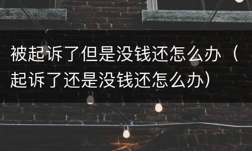 被起诉了但是没钱还怎么办（起诉了还是没钱还怎么办）