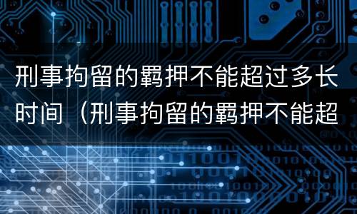 刑事拘留的羁押不能超过多长时间（刑事拘留的羁押不能超过多长时间了）