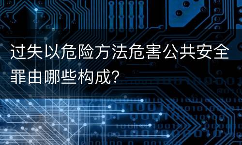 过失以危险方法危害公共安全罪由哪些构成？
