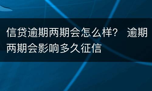 信贷逾期两期会怎么样？ 逾期两期会影响多久征信