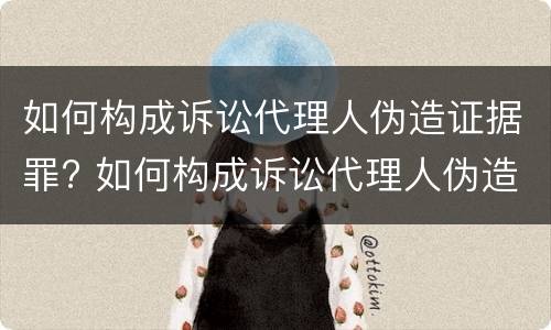 如何构成诉讼代理人伪造证据罪? 如何构成诉讼代理人伪造证据罪名
