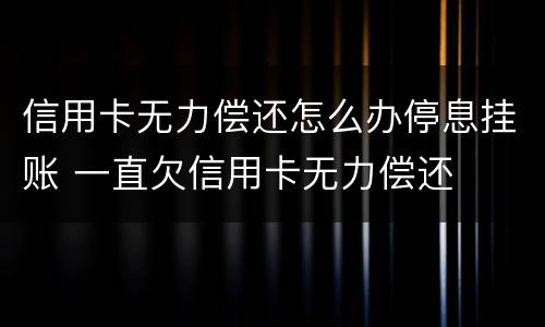 信用卡无力偿还怎么办停息挂账 一直欠信用卡无力偿还
