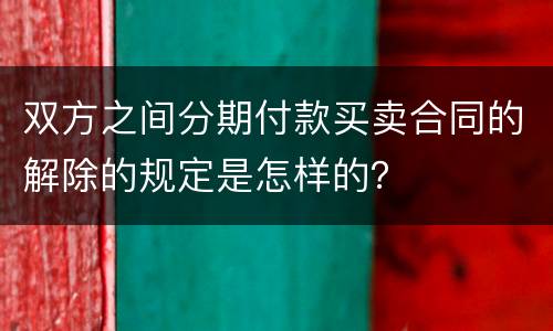 双方之间分期付款买卖合同的解除的规定是怎样的？