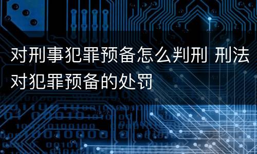 对刑事犯罪预备怎么判刑 刑法对犯罪预备的处罚