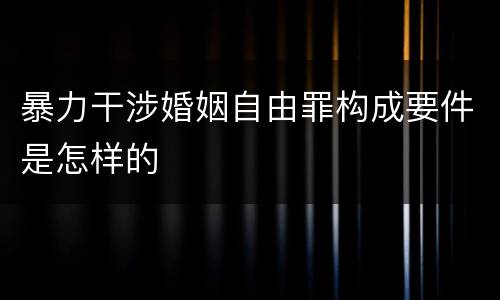 暴力干涉婚姻自由罪构成要件是怎样的
