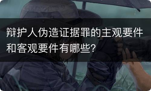 辩护人伪造证据罪的主观要件和客观要件有哪些？