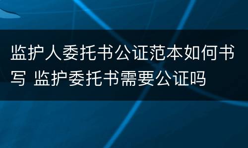 监护人委托书公证范本如何书写 监护委托书需要公证吗