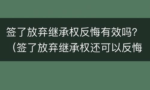 签了放弃继承权反悔有效吗？（签了放弃继承权还可以反悔吗）