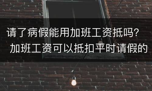 请了病假能用加班工资抵吗？ 加班工资可以抵扣平时请假的工资吗?