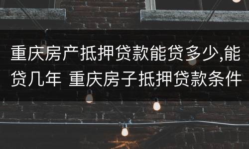 重庆房产抵押贷款能贷多少,能贷几年 重庆房子抵押贷款条件