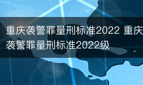 重庆袭警罪量刑标准2022 重庆袭警罪量刑标准2022级