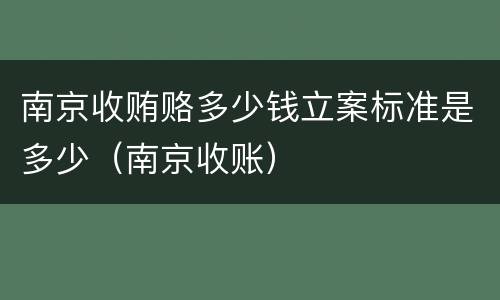 南京收贿赂多少钱立案标准是多少（南京收账）