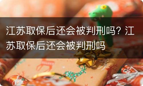 江苏取保后还会被判刑吗? 江苏取保后还会被判刑吗