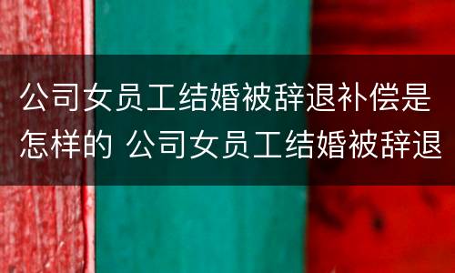 公司女员工结婚被辞退补偿是怎样的 公司女员工结婚被辞退补偿是怎样的呢
