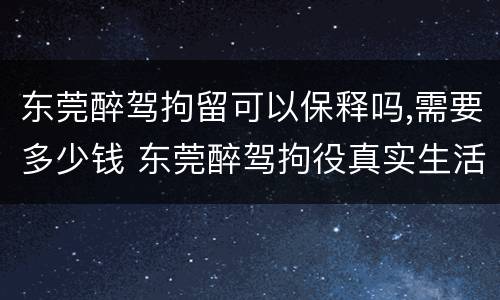 东莞醉驾拘留可以保释吗,需要多少钱 东莞醉驾拘役真实生活