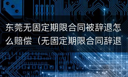 东莞无固定期限合同被辞退怎么赔偿（无固定期限合同辞退员工）