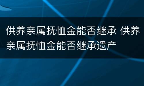 供养亲属抚恤金能否继承 供养亲属抚恤金能否继承遗产