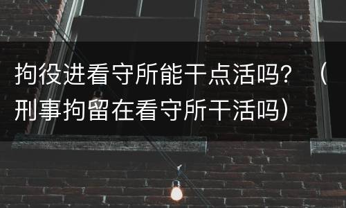 拘役进看守所能干点活吗？（刑事拘留在看守所干活吗）