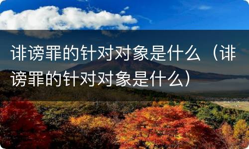 诽谤罪的针对对象是什么（诽谤罪的针对对象是什么）