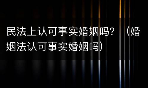 民法上认可事实婚姻吗？（婚姻法认可事实婚姻吗）
