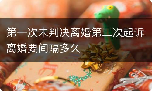 第一次未判决离婚第二次起诉离婚要间隔多久