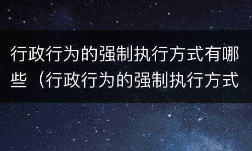 行政行为的强制执行方式有哪些（行政行为的强制执行方式有哪些类型）