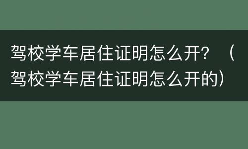 驾校学车居住证明怎么开？（驾校学车居住证明怎么开的）