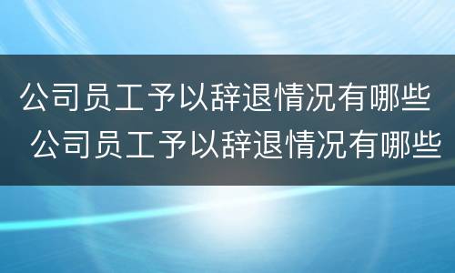 公司员工予以辞退情况有哪些 公司员工予以辞退情况有哪些补偿