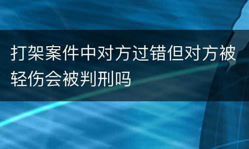 打架案件中对方过错但对方被轻伤会被判刑吗