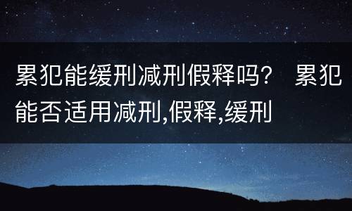 累犯能缓刑减刑假释吗？ 累犯能否适用减刑,假释,缓刑