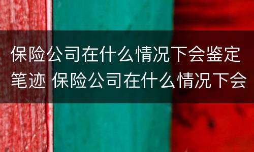 保险公司在什么情况下会鉴定笔迹 保险公司在什么情况下会鉴定笔迹重要