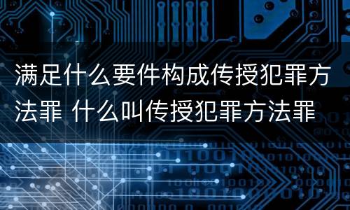 满足什么要件构成传授犯罪方法罪 什么叫传授犯罪方法罪