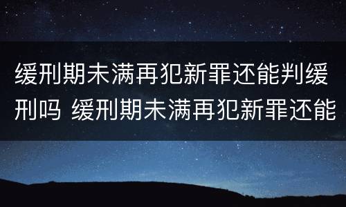 缓刑期未满再犯新罪还能判缓刑吗 缓刑期未满再犯新罪还能判缓刑吗怎么办