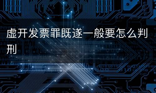 虚开发票罪既遂一般要怎么判刑