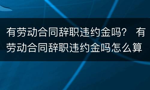 有劳动合同辞职违约金吗？ 有劳动合同辞职违约金吗怎么算