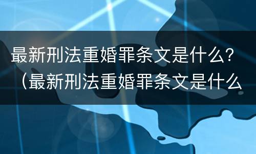 最新刑法重婚罪条文是什么？（最新刑法重婚罪条文是什么规定）