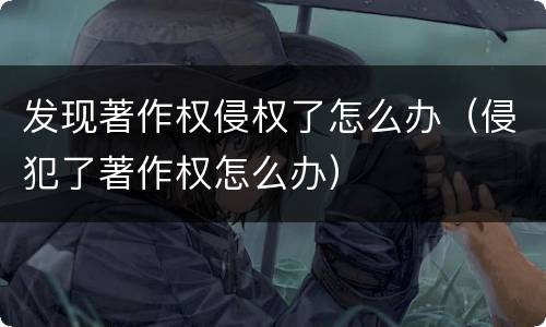 发现著作权侵权了怎么办（侵犯了著作权怎么办）