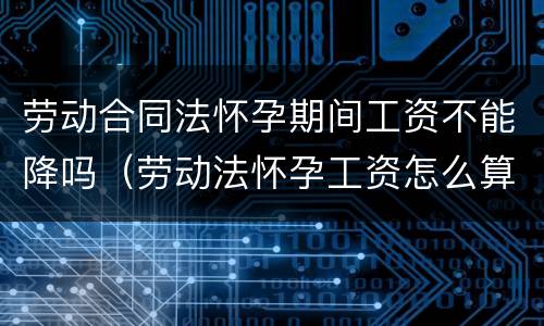 劳动合同法怀孕期间工资不能降吗（劳动法怀孕工资怎么算）