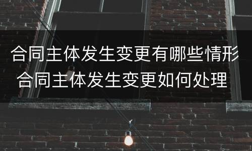 合同主体发生变更有哪些情形 合同主体发生变更如何处理