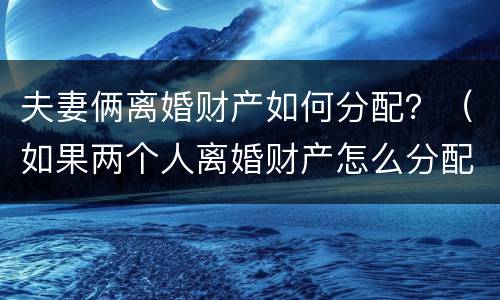 夫妻俩离婚财产如何分配？（如果两个人离婚财产怎么分配）