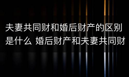 夫妻共同财和婚后财产的区别是什么 婚后财产和夫妻共同财产