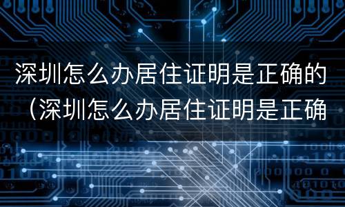 深圳怎么办居住证明是正确的（深圳怎么办居住证明是正确的呢）