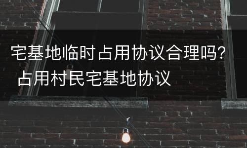 宅基地临时占用协议合理吗？ 占用村民宅基地协议